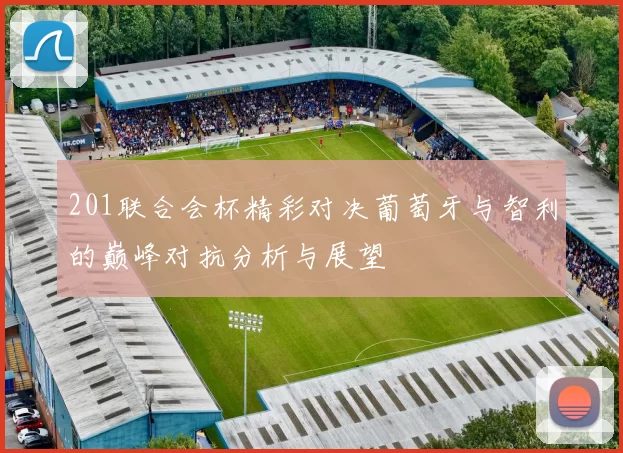 201联合会杯精彩对决葡萄牙与智利的巅峰对抗分析与展望