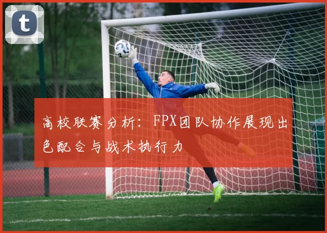 高校联赛分析：FPX团队协作展现出色配合与战术执行力