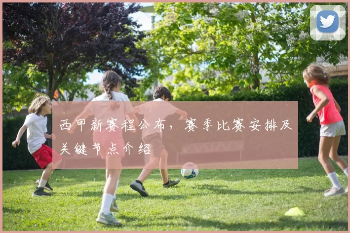 西甲新赛程公布，赛季比赛安排及关键节点介绍