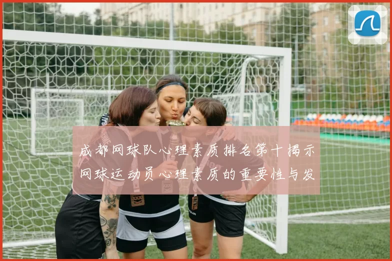 成都网球队心理素质排名第十揭示网球运动员心理素质的重要性与发展潜力