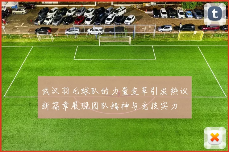 武汉羽毛球队的力量变革引发热议新篇章展现团队精神与竞技实力