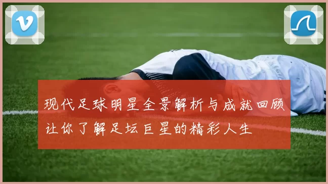 现代足球明星全景解析与成就回顾让你了解足坛巨星的精彩人生