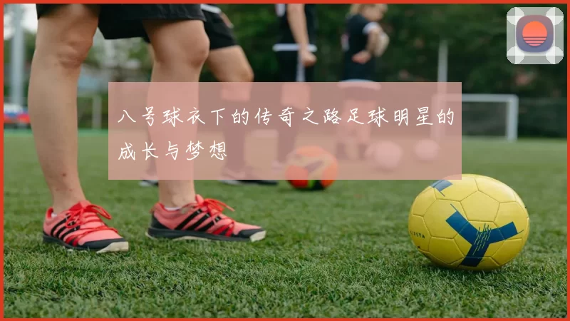 八号球衣下的传奇之路足球明星的成长与梦想
