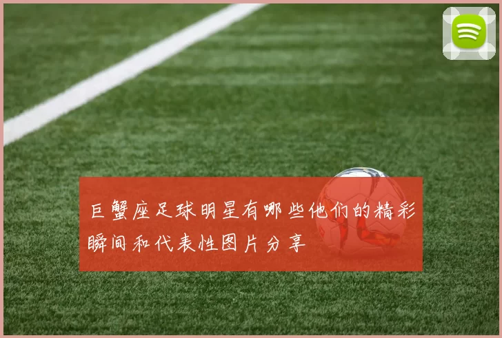 巨蟹座足球明星有哪些他们的精彩瞬间和代表性图片分享