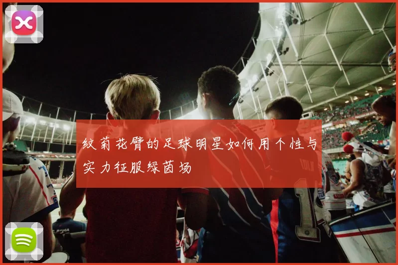 纹菊花臂的足球明星如何用个性与实力征服绿茵场