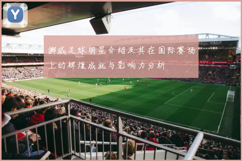 挪威足球明星介绍及其在国际赛场上的辉煌成就与影响力分析
