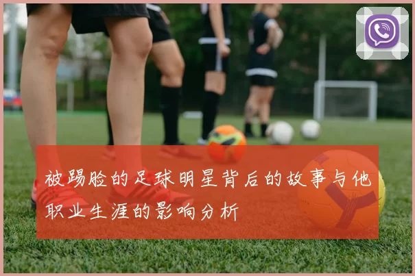 被踢脸的足球明星背后的故事与他职业生涯的影响分析
