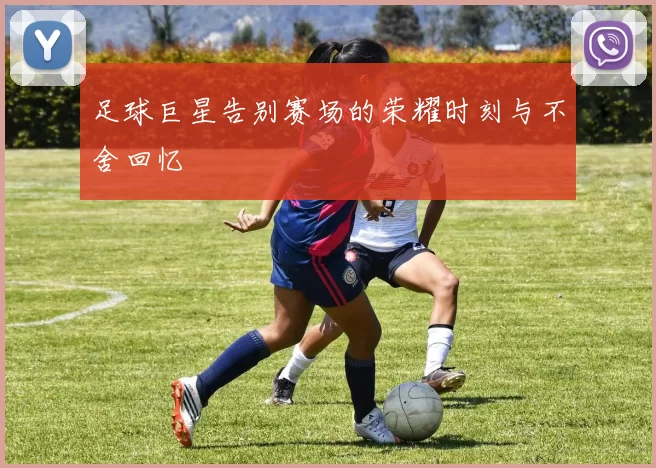 足球巨星告别赛场的荣耀时刻与不舍回忆