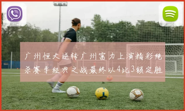 广州恒大逆转广州富力上演精彩绝杀赛季经典之战最终以4比3锁定胜局
