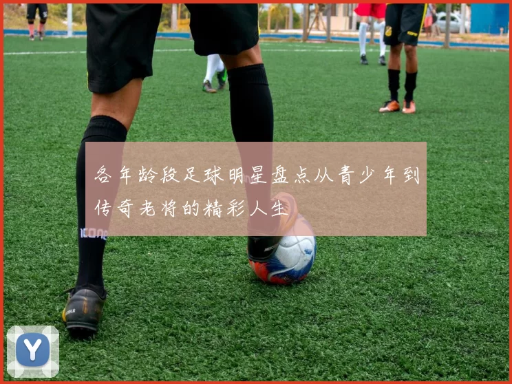 各年龄段足球明星盘点从青少年到传奇老将的精彩人生