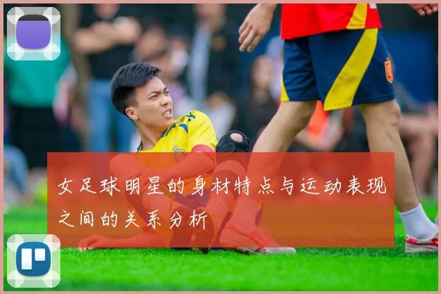 女足球明星的身材特点与运动表现之间的关系分析