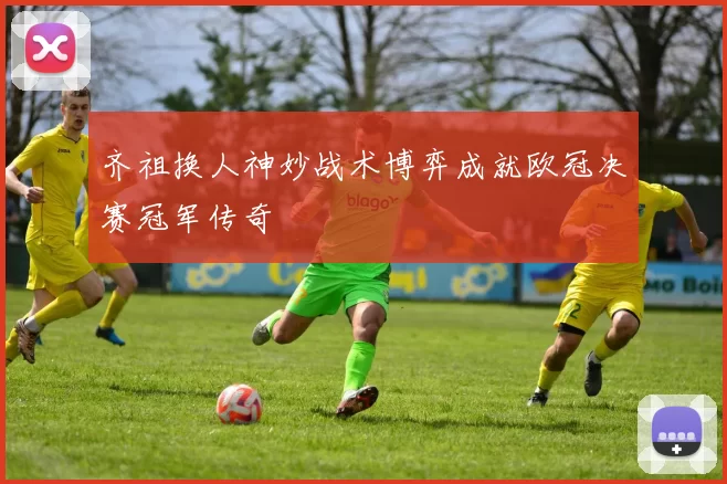 齐祖换人神妙战术博弈成就欧冠决赛冠军传奇