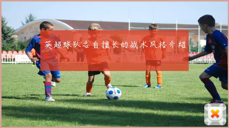 英超球队各自擅长的战术风格介绍