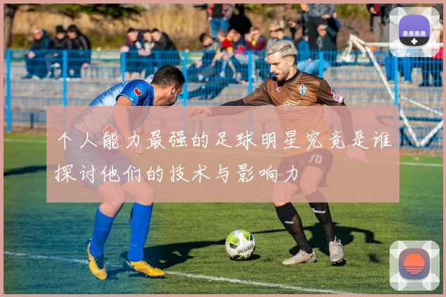 个人能力最强的足球明星究竟是谁探讨他们的技术与影响力