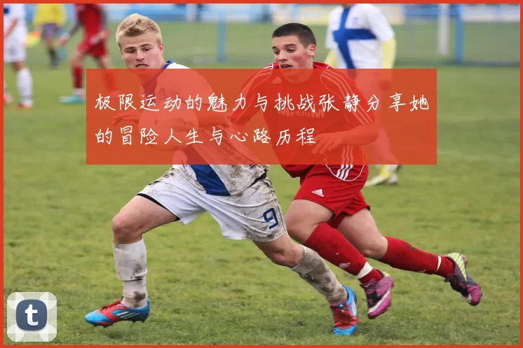 极限运动的魅力与挑战张静分享她的冒险人生与心路历程