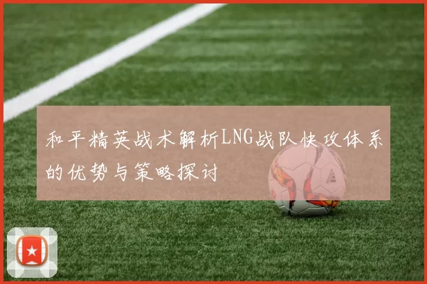和平精英战术解析LNG战队快攻体系的优势与策略探讨