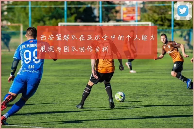 西安篮球队在亚运会中的个人能力展现与团队协作分析
