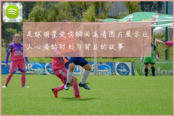 足球明星受伤瞬间高清图片展示让人心痛的时刻与背后的故事