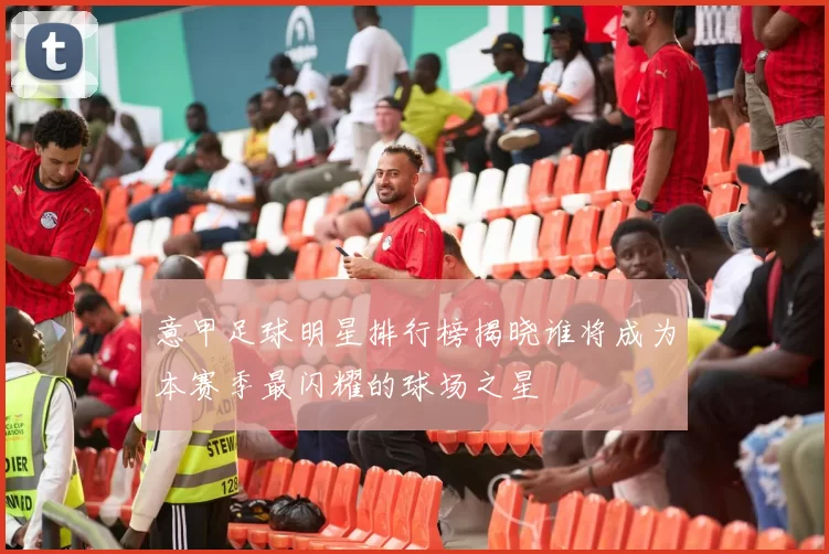 意甲足球明星排行榜揭晓谁将成为本赛季最闪耀的球场之星