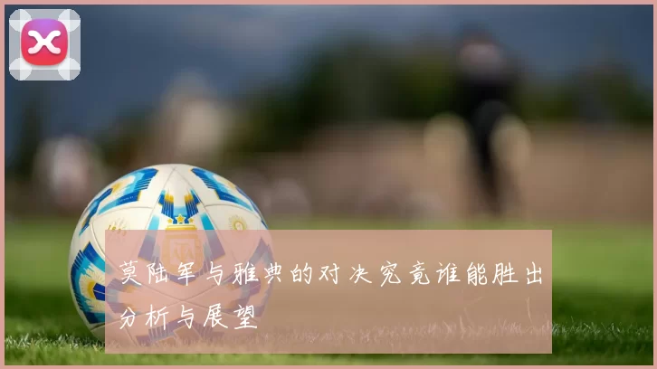 莫陆军与雅典的对决究竟谁能胜出分析与展望
