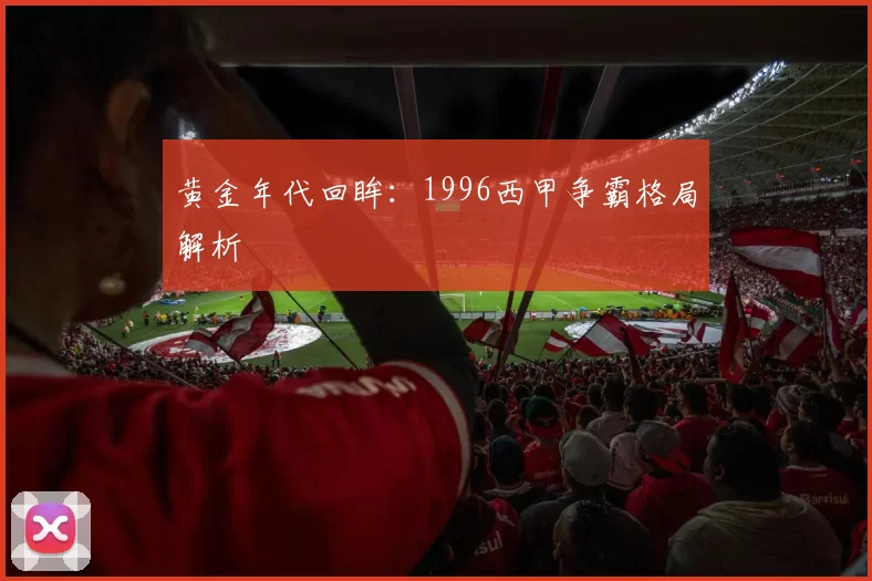 黄金年代回眸：1996西甲争霸格局解析
