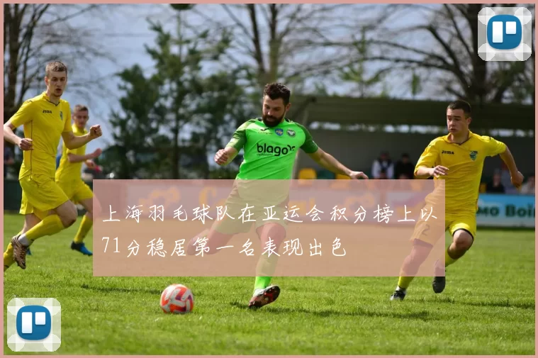 上海羽毛球队在亚运会积分榜上以71分稳居第一名表现出色
