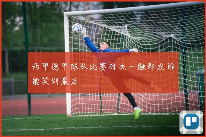 西甲德甲球队比赛对决一触即发谁能笑到最后