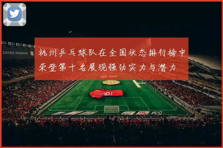 杭州乒乓球队在全国状态排行榜中荣登第十名展现强劲实力与潜力