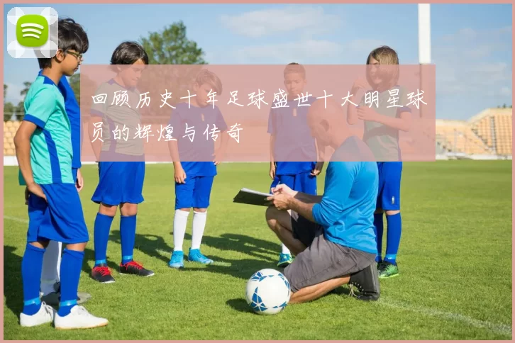 回顾历史十年足球盛世十大明星球员的辉煌与传奇