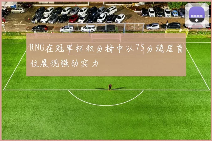 RNG在冠军杯积分榜中以75分稳居首位展现强劲实力