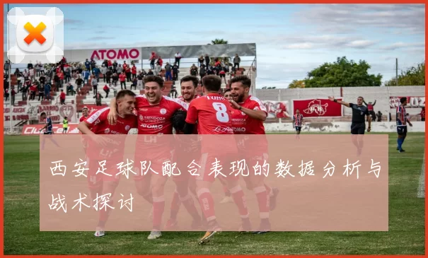 西安足球队配合表现的数据分析与战术探讨