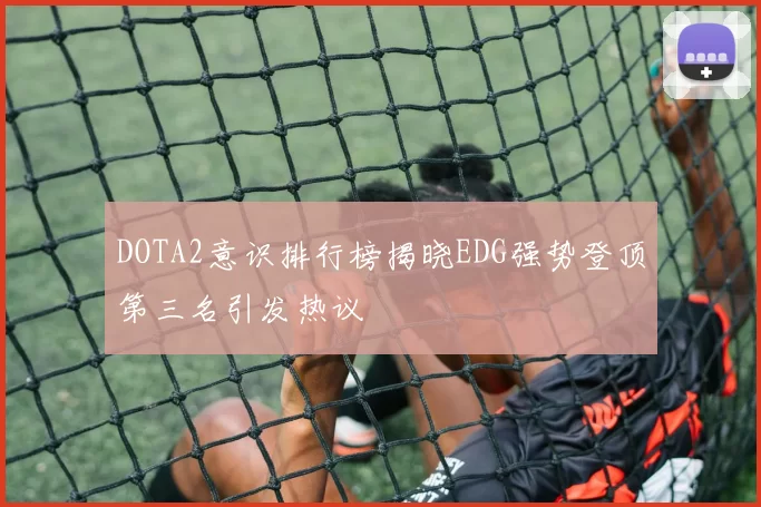 DOTA2意识排行榜揭晓EDG强势登顶第三名引发热议