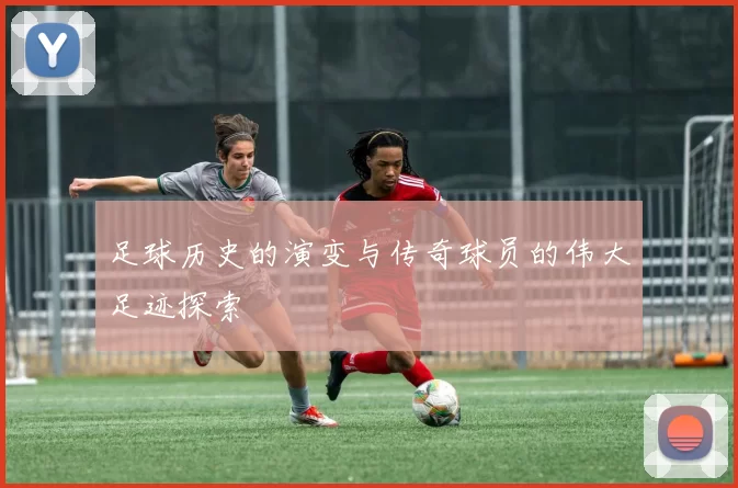 足球历史的演变与传奇球员的伟大足迹探索
