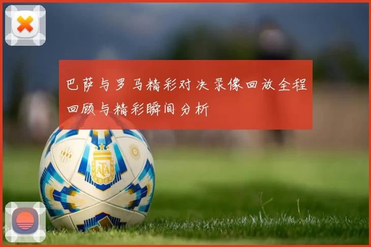 巴萨与罗马精彩对决录像回放全程回顾与精彩瞬间分析