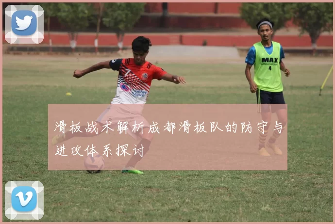 滑板战术解析成都滑板队的防守与进攻体系探讨