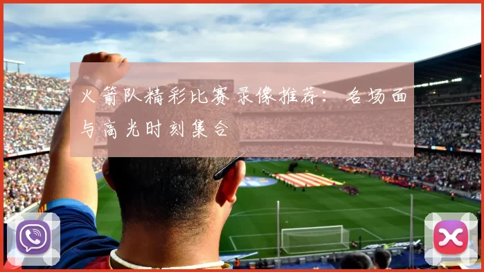 火箭队精彩比赛录像推荐：名场面与高光时刻集合