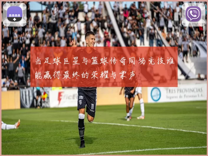 当足球巨星与篮球传奇同场竞技谁能赢得最终的荣耀与掌声