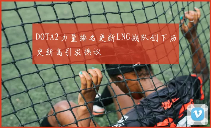 DOTA2力量排名更新LNG战队创下历史新高引发热议
