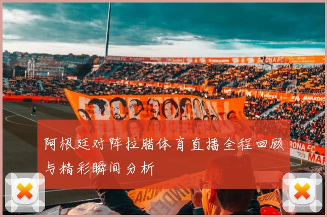 阿根廷对阵拉腊体育直播全程回顾与精彩瞬间分析