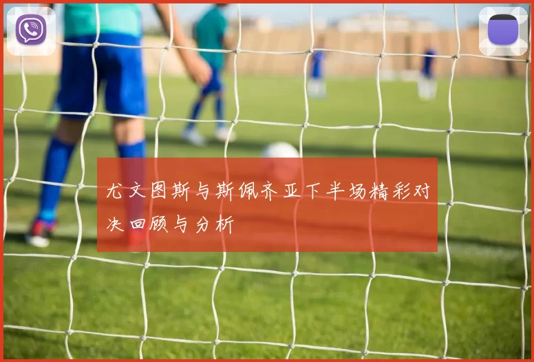 尤文图斯与斯佩齐亚下半场精彩对决回顾与分析