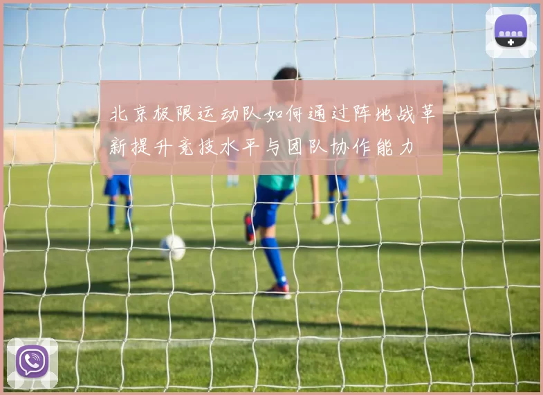 北京极限运动队如何通过阵地战革新提升竞技水平与团队协作能力