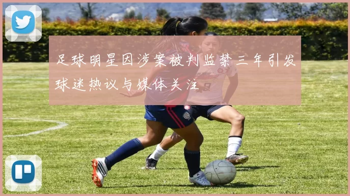 足球明星因涉案被判监禁三年引发球迷热议与媒体关注