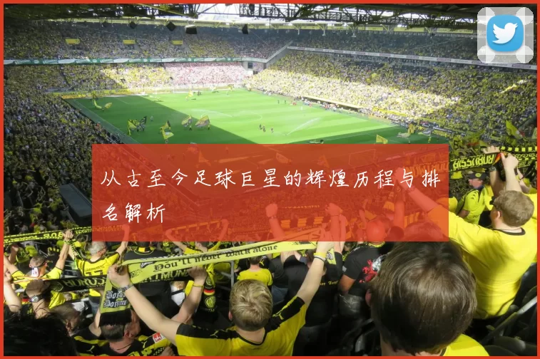从古至今足球巨星的辉煌历程与排名解析