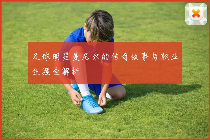 足球明星曼尼尔的传奇故事与职业生涯全解析