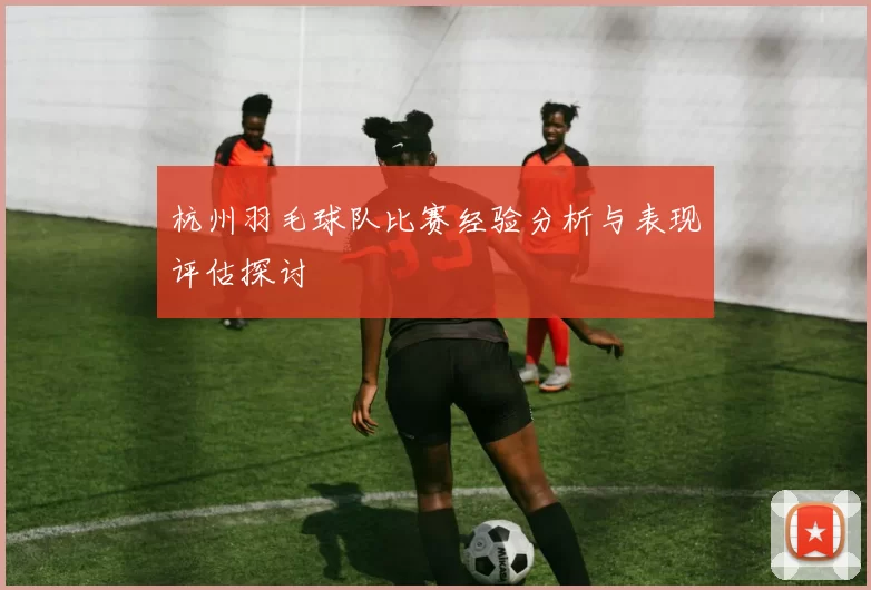 杭州羽毛球队比赛经验分析与表现评估探讨