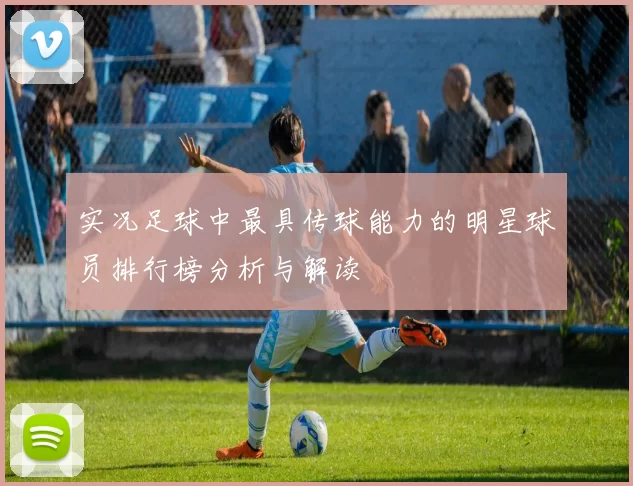 实况足球中最具传球能力的明星球员排行榜分析与解读