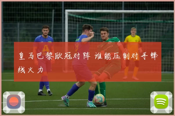 皇马巴黎欧冠对阵 谁能压制对手锋线火力