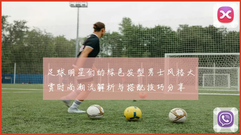 足球明星们的绿色发型男士风格大赏时尚潮流解析与搭配技巧分享