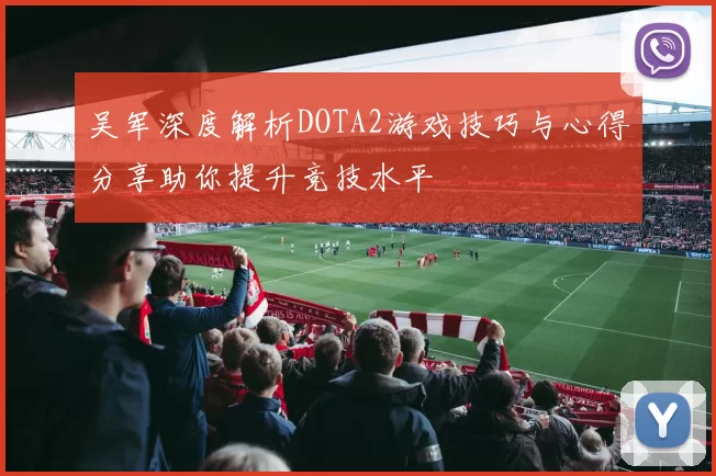 吴军深度解析DOTA2游戏技巧与心得分享助你提升竞技水平