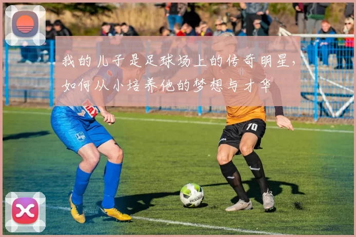 我的儿子是足球场上的传奇明星，如何从小培养他的梦想与才华